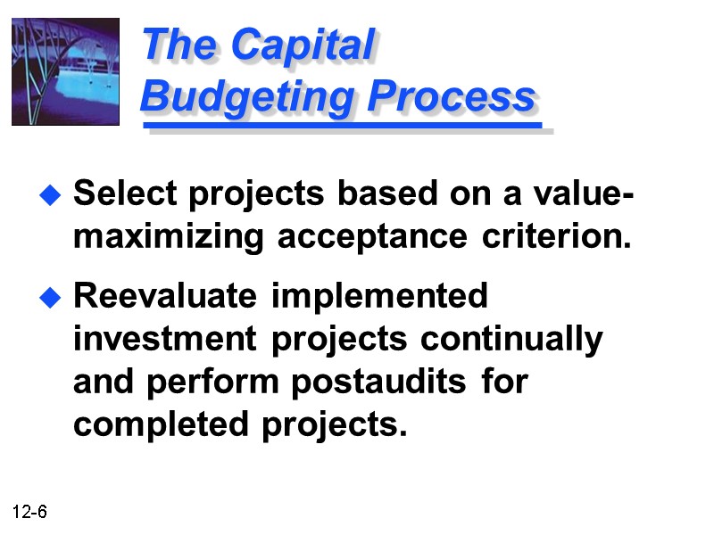 The Capital Budgeting Process Select projects based on a value-maximizing acceptance criterion. Reevaluate implemented